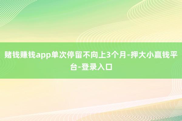 赌钱赚钱app单次停留不向上3个月-押大小赢钱平台-登录入口