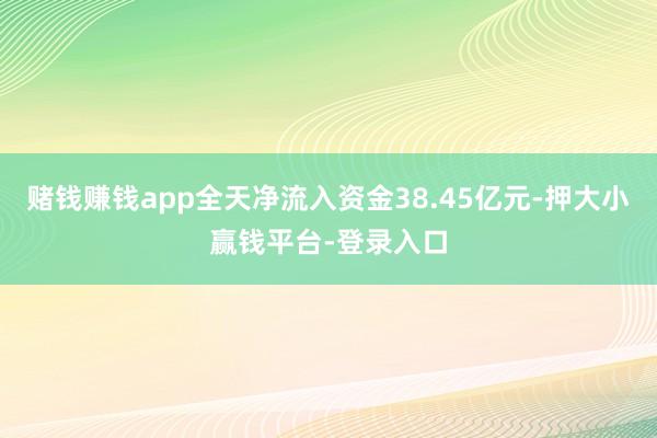 赌钱赚钱app全天净流入资金38.45亿元-押大小赢钱平台-登录入口
