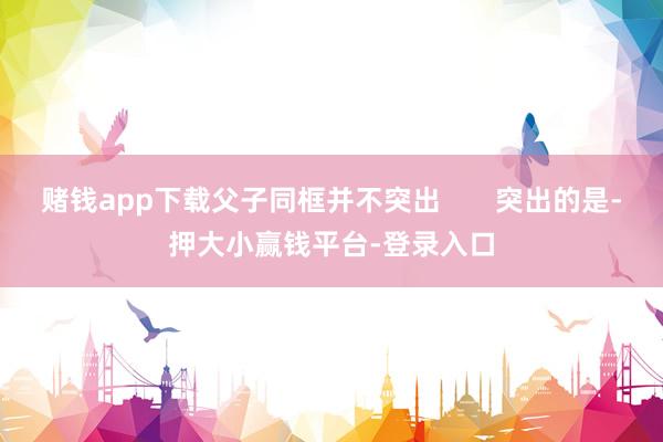 赌钱app下载父子同框并不突出       突出的是-押大小赢钱平台-登录入口