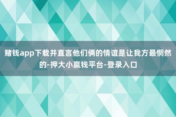 赌钱app下载并直言他们俩的情谊是让我方最惘然的-押大小赢钱平台-登录入口