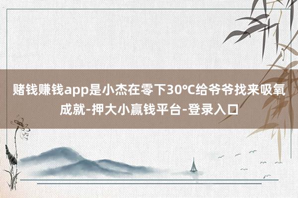 赌钱赚钱app是小杰在零下30℃给爷爷找来吸氧成就-押大小赢钱平台-登录入口