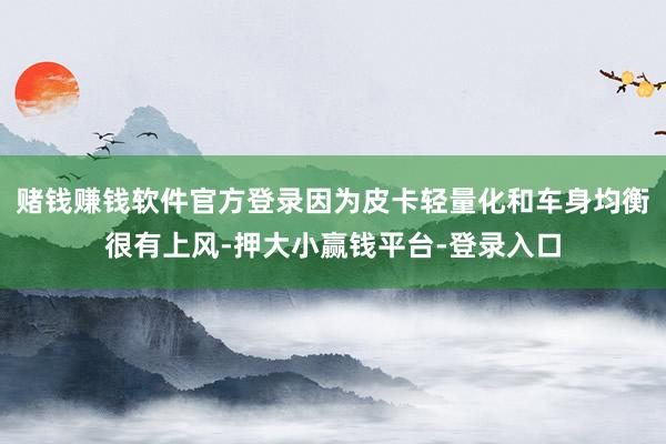 赌钱赚钱软件官方登录因为皮卡轻量化和车身均衡很有上风-押大小赢钱平台-登录入口