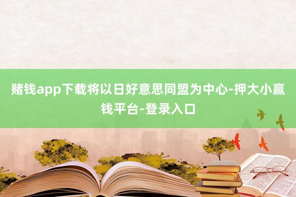 赌钱app下载将以日好意思同盟为中心-押大小赢钱平台-登录入口