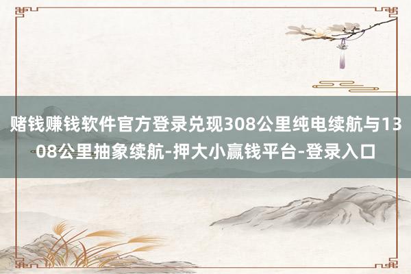 赌钱赚钱软件官方登录兑现308公里纯电续航与1308公里抽象续航-押大小赢钱平台-登录入口