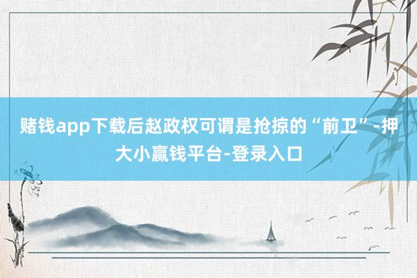 赌钱app下载后赵政权可谓是抢掠的“前卫”-押大小赢钱平台-登录入口