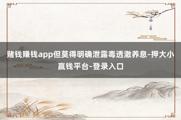 赌钱赚钱app但莫得明确泄露毒透澈养息-押大小赢钱平台-登录入口