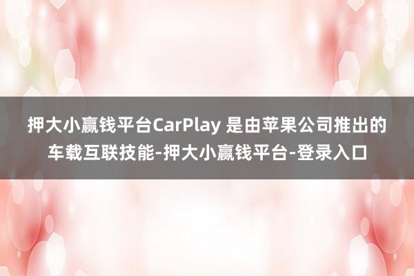 押大小赢钱平台CarPlay 是由苹果公司推出的车载互联技能-押大小赢钱平台-登录入口