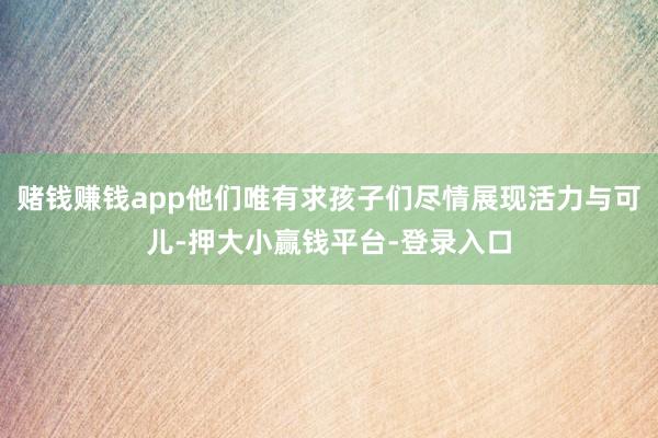 赌钱赚钱app他们唯有求孩子们尽情展现活力与可儿-押大小赢钱平台-登录入口
