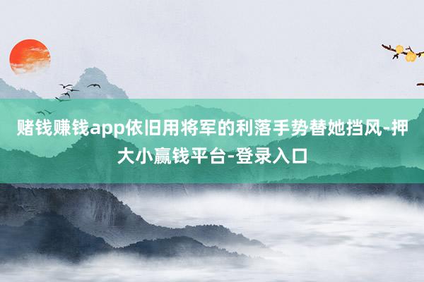 赌钱赚钱app依旧用将军的利落手势替她挡风-押大小赢钱平台-登录入口