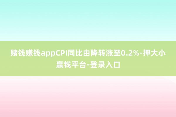 赌钱赚钱appCPI同比由降转涨至0.2%-押大小赢钱平台-登录入口