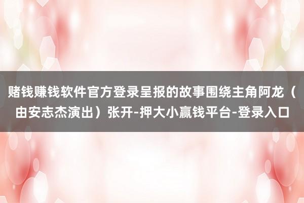 赌钱赚钱软件官方登录呈报的故事围绕主角阿龙(由安志杰演出)张开-押大小赢钱平台-登录入口