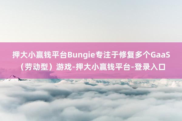 押大小赢钱平台Bungie专注于修复多个GaaS(劳动型)游戏-押大小赢钱平台-登录入口