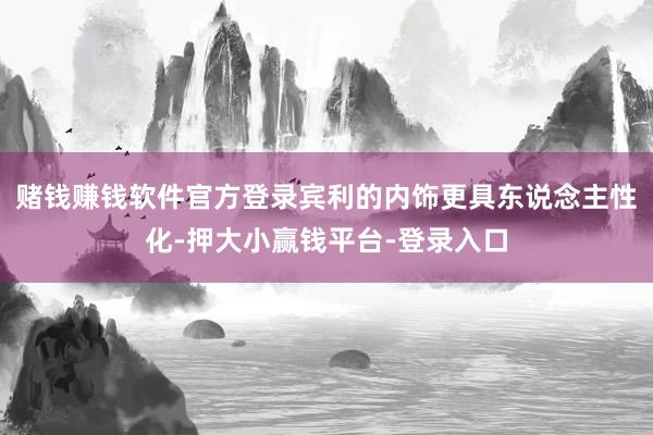 赌钱赚钱软件官方登录宾利的内饰更具东说念主性化-押大小赢钱平台-登录入口