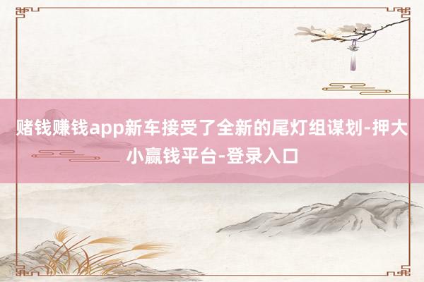 赌钱赚钱app新车接受了全新的尾灯组谋划-押大小赢钱平台-登录入口