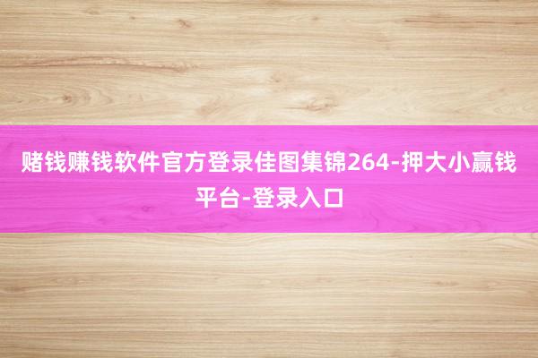 赌钱赚钱软件官方登录佳图集锦264-押大小赢钱平台-登录入口