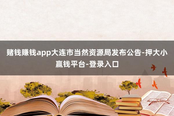 赌钱赚钱app大连市当然资源局发布公告-押大小赢钱平台-登录入口