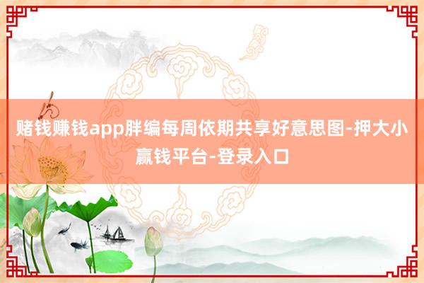 赌钱赚钱app胖编每周依期共享好意思图-押大小赢钱平台-登录入口