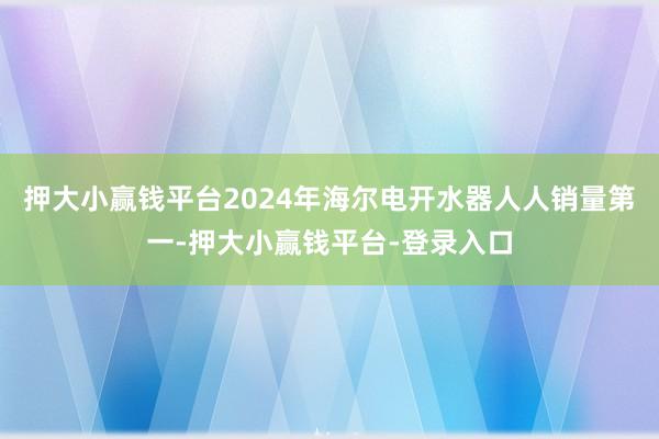 押大小赢钱平台2024年海尔电开水器人人销量第一-押大小赢钱平台-登录入口