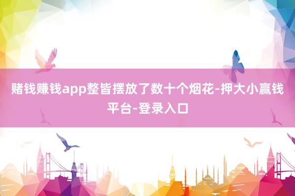 赌钱赚钱app整皆摆放了数十个烟花-押大小赢钱平台-登录入口
