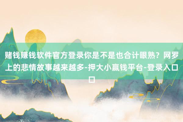 赌钱赚钱软件官方登录你是不是也合计眼熟?网罗上的悲情故事越来越多-押大小赢钱平台-登录入口