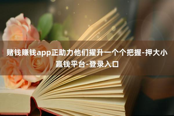 赌钱赚钱app正助力他们擢升一个个把握-押大小赢钱平台-登录入口