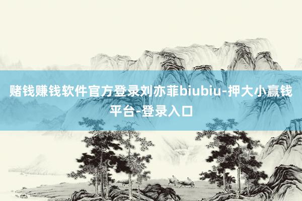赌钱赚钱软件官方登录刘亦菲biubiu-押大小赢钱平台-登录入口
