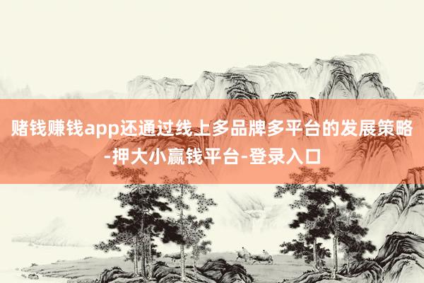 赌钱赚钱app还通过线上多品牌多平台的发展策略-押大小赢钱平台-登录入口