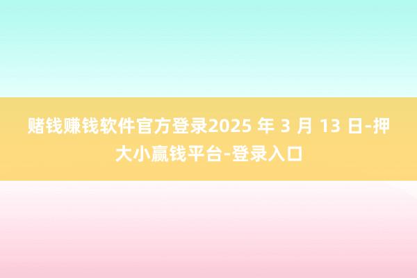 赌钱赚钱软件官方登录2025 年 3 月 13 日-押大小赢钱平台-登录入口