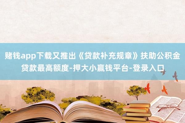 赌钱app下载又推出《贷款补充规章》扶助公积金贷款最高额度-押大小赢钱平台-登录入口