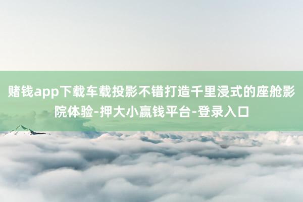 赌钱app下载车载投影不错打造千里浸式的座舱影院体验-押大小赢钱平台-登录入口