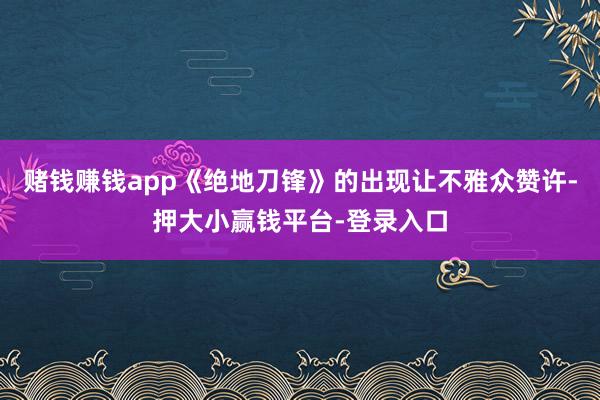 赌钱赚钱app《绝地刀锋》的出现让不雅众赞许-押大小赢钱平台-登录入口
