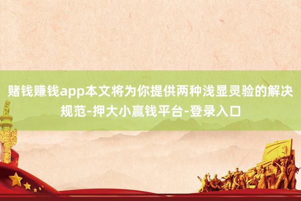 赌钱赚钱app本文将为你提供两种浅显灵验的解决规范-押大小赢钱平台-登录入口