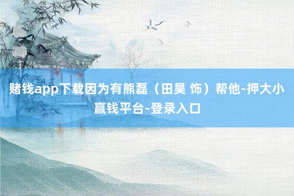 赌钱app下载因为有熊磊(田昊 饰)帮他-押大小赢钱平台-登录入口