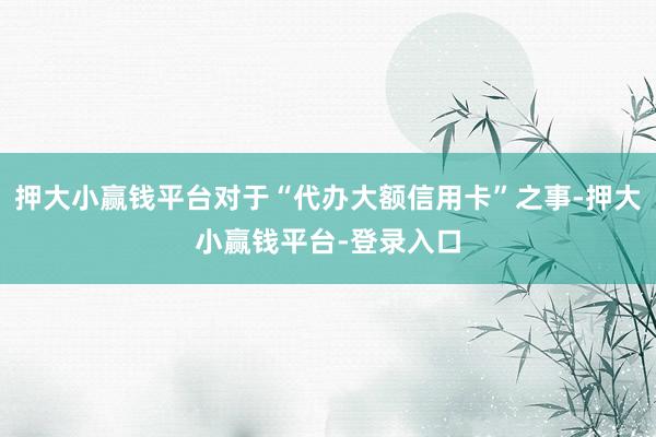 押大小赢钱平台对于“代办大额信用卡”之事-押大小赢钱平台-登录入口