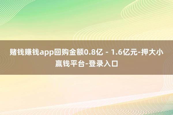 赌钱赚钱app回购金额0.8亿 - 1.6亿元-押大小赢钱平台-登录入口