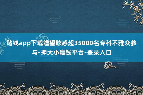 赌钱app下载瞻望眩惑超35000名专科不雅众参与-押大小赢钱平台-登录入口