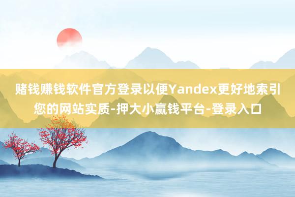 赌钱赚钱软件官方登录以便Yandex更好地索引您的网站实质-押大小赢钱平台-登录入口