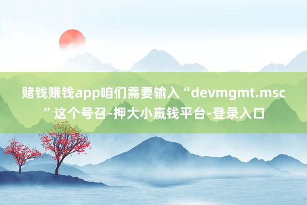 赌钱赚钱app咱们需要输入“devmgmt.msc”这个号召-押大小赢钱平台-登录入口