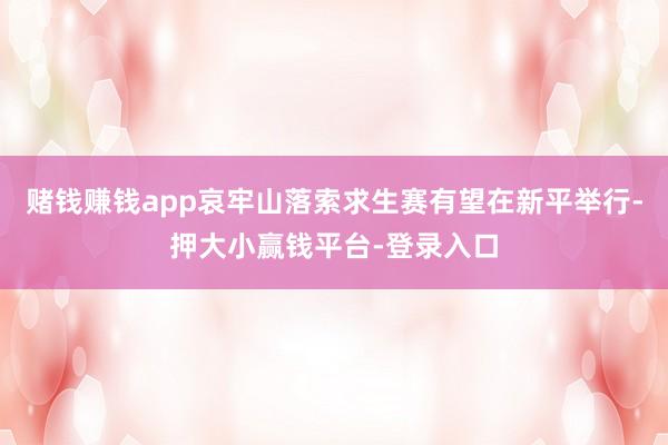 赌钱赚钱app哀牢山落索求生赛有望在新平举行-押大小赢钱平台-登录入口