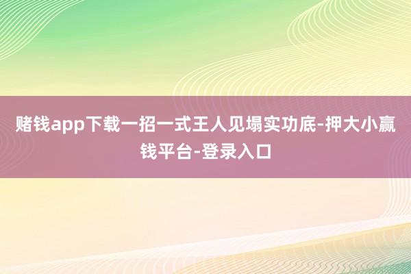 赌钱app下载一招一式王人见塌实功底-押大小赢钱平台-登录入口