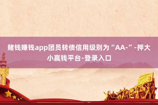 赌钱赚钱app团员转债信用级别为“AA-”-押大小赢钱平台-登录入口