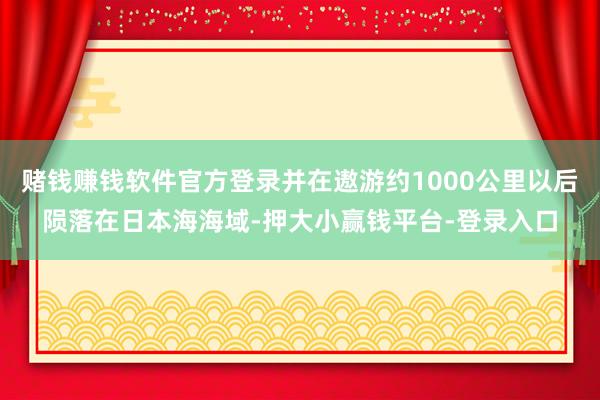 赌钱赚钱软件官方登录并在遨游约1000公里以后陨落在日本海海域-押大小赢钱平台-登录入口
