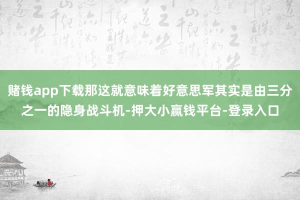 赌钱app下载那这就意味着好意思军其实是由三分之一的隐身战斗机-押大小赢钱平台-登录入口