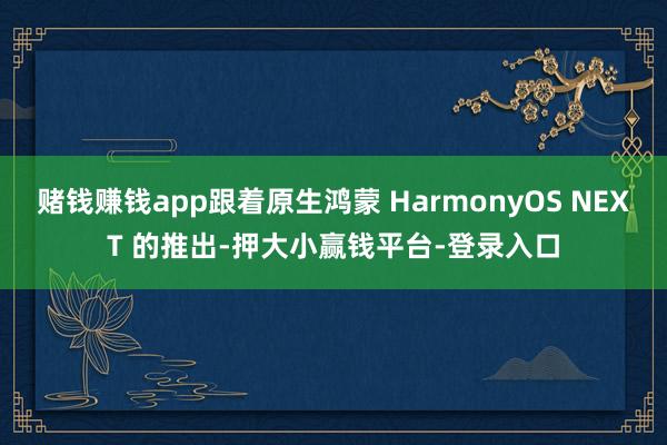 赌钱赚钱app跟着原生鸿蒙 HarmonyOS NEXT 的推出-押大小赢钱平台-登录入口