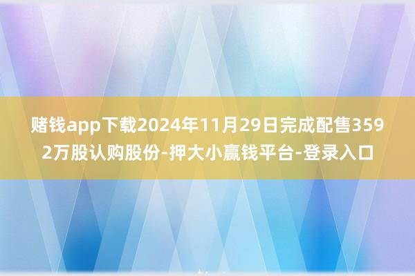 赌钱app下载2024年11月29日完成配售3592万股认购股份-押大小赢钱平台-登录入口
