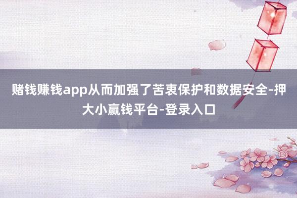 赌钱赚钱app从而加强了苦衷保护和数据安全-押大小赢钱平台-登录入口