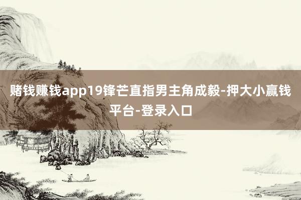 赌钱赚钱app19锋芒直指男主角成毅-押大小赢钱平台-登录入口