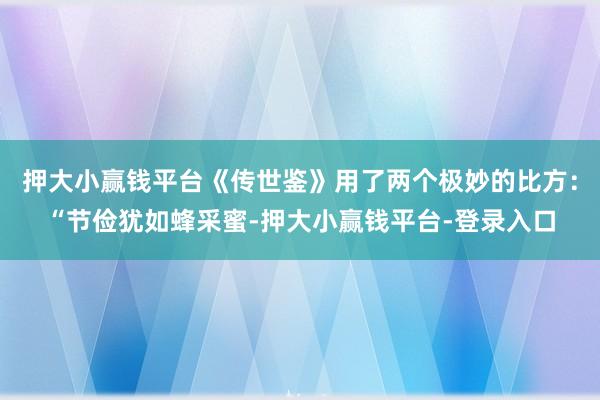 押大小赢钱平台《传世鉴》用了两个极妙的比方：“节俭犹如蜂采蜜-押大小赢钱平台-登录入口