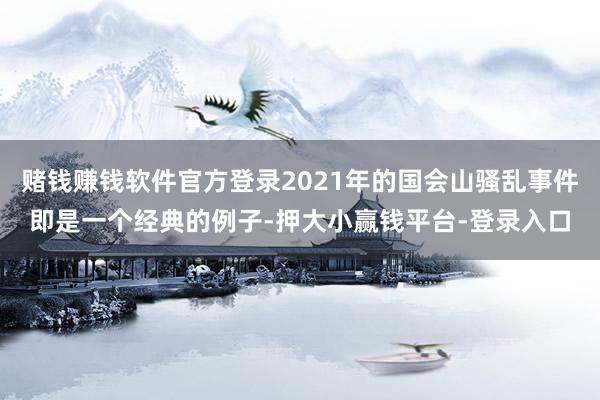 赌钱赚钱软件官方登录2021年的国会山骚乱事件即是一个经典的例子-押大小赢钱平台-登录入口