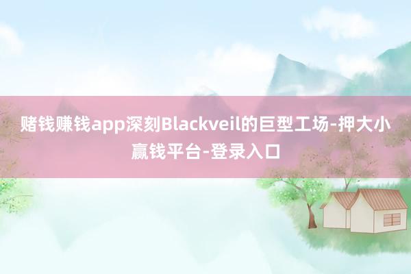 赌钱赚钱app深刻Blackveil的巨型工场-押大小赢钱平台-登录入口